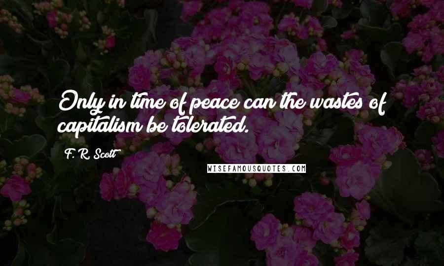 F. R. Scott Quotes: Only in time of peace can the wastes of capitalism be tolerated.