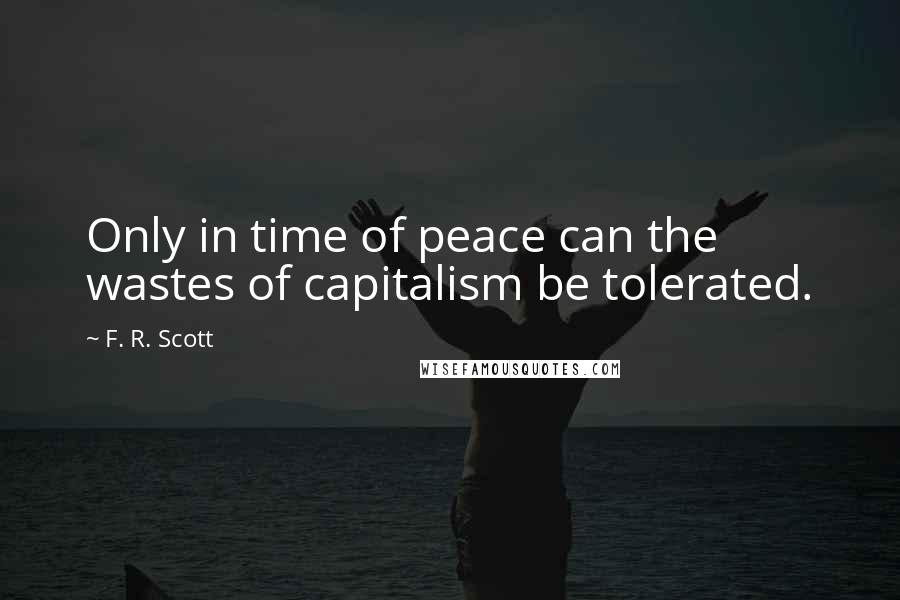 F. R. Scott Quotes: Only in time of peace can the wastes of capitalism be tolerated.