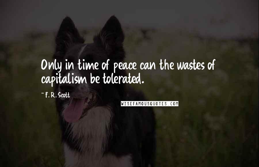 F. R. Scott Quotes: Only in time of peace can the wastes of capitalism be tolerated.