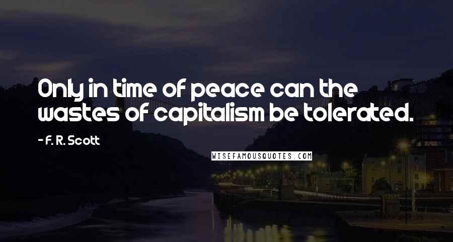 F. R. Scott Quotes: Only in time of peace can the wastes of capitalism be tolerated.