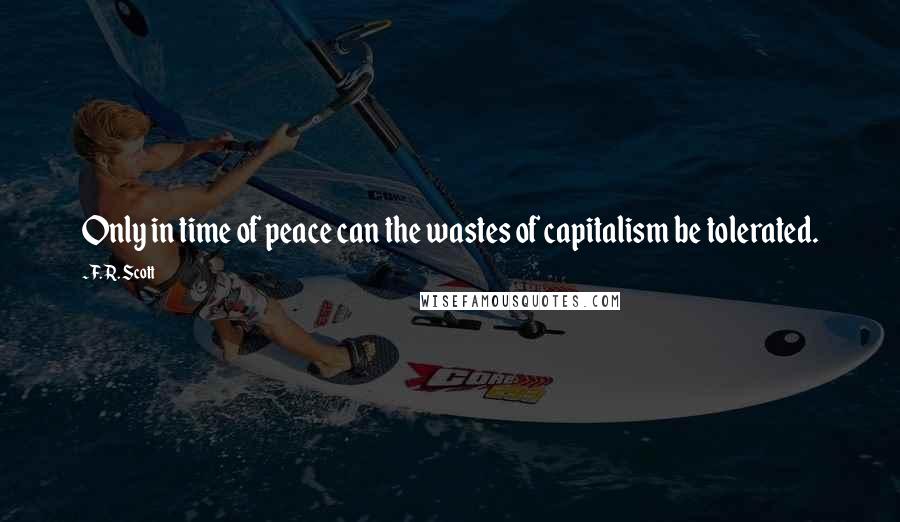 F. R. Scott Quotes: Only in time of peace can the wastes of capitalism be tolerated.