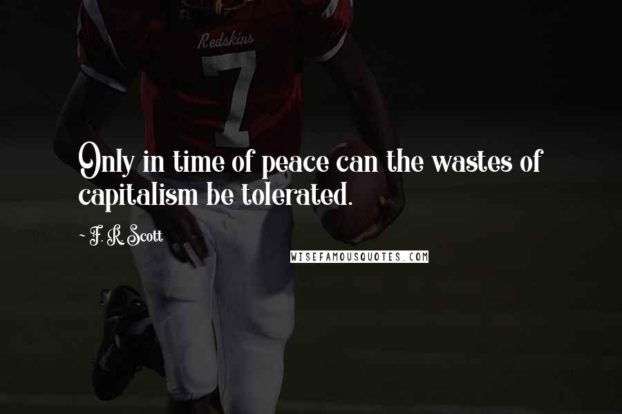 F. R. Scott Quotes: Only in time of peace can the wastes of capitalism be tolerated.