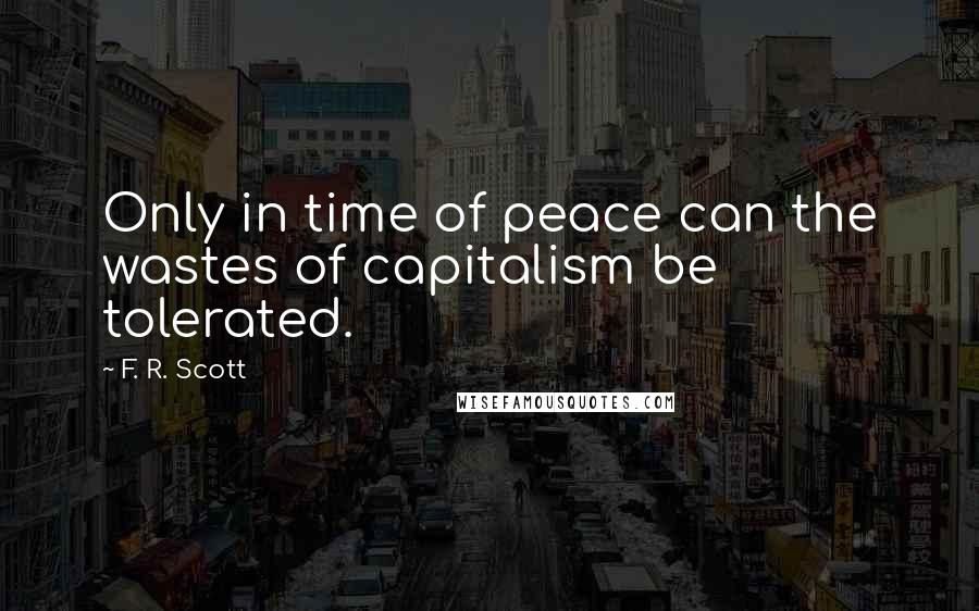 F. R. Scott Quotes: Only in time of peace can the wastes of capitalism be tolerated.