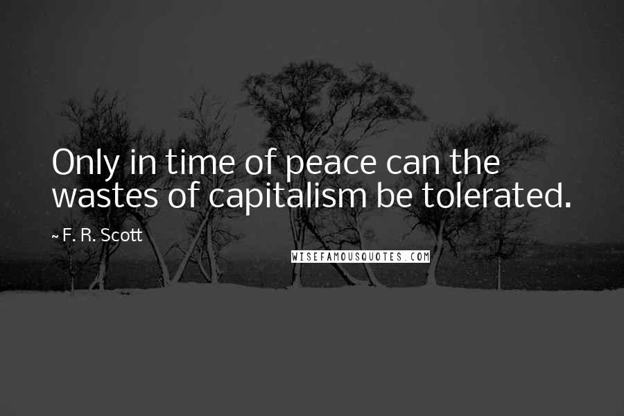 F. R. Scott Quotes: Only in time of peace can the wastes of capitalism be tolerated.