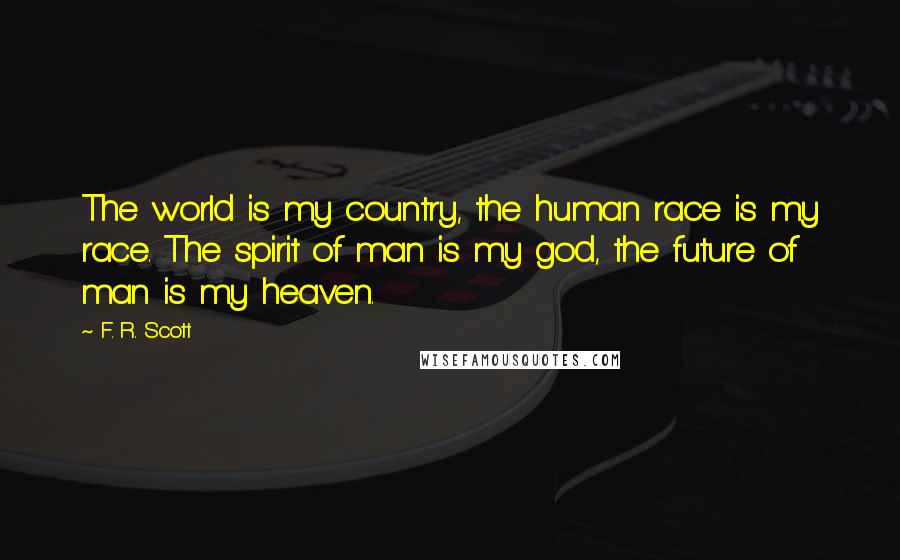 F. R. Scott Quotes: The world is my country, the human race is my race. The spirit of man is my god, the future of man is my heaven.