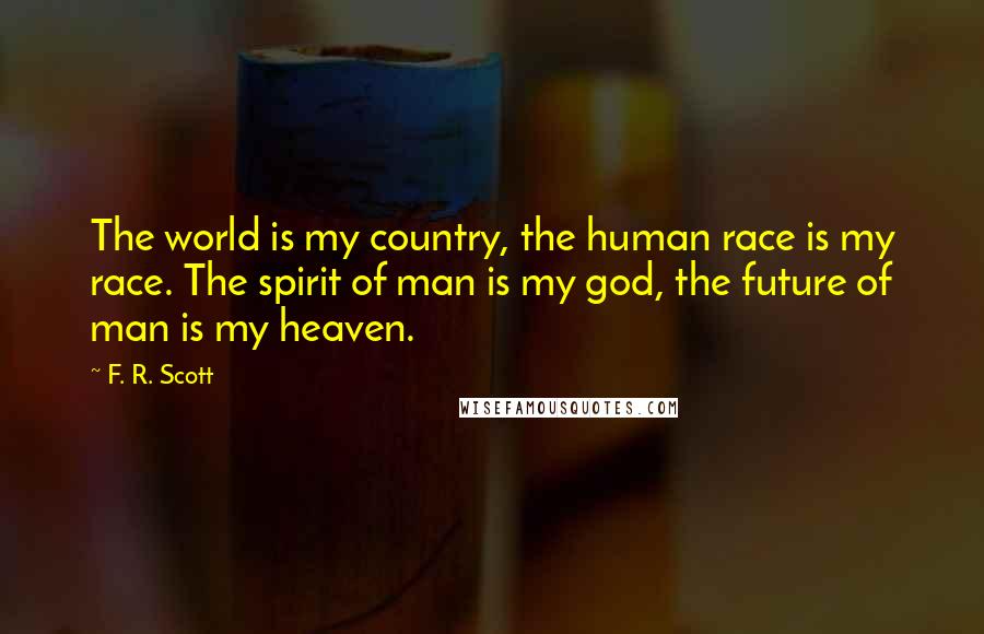F. R. Scott Quotes: The world is my country, the human race is my race. The spirit of man is my god, the future of man is my heaven.