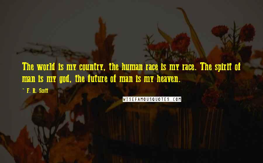 F. R. Scott Quotes: The world is my country, the human race is my race. The spirit of man is my god, the future of man is my heaven.