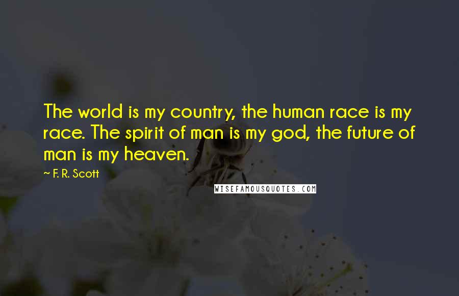 F. R. Scott Quotes: The world is my country, the human race is my race. The spirit of man is my god, the future of man is my heaven.