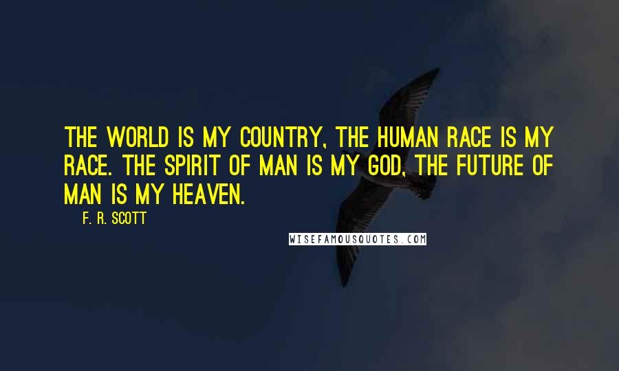 F. R. Scott Quotes: The world is my country, the human race is my race. The spirit of man is my god, the future of man is my heaven.