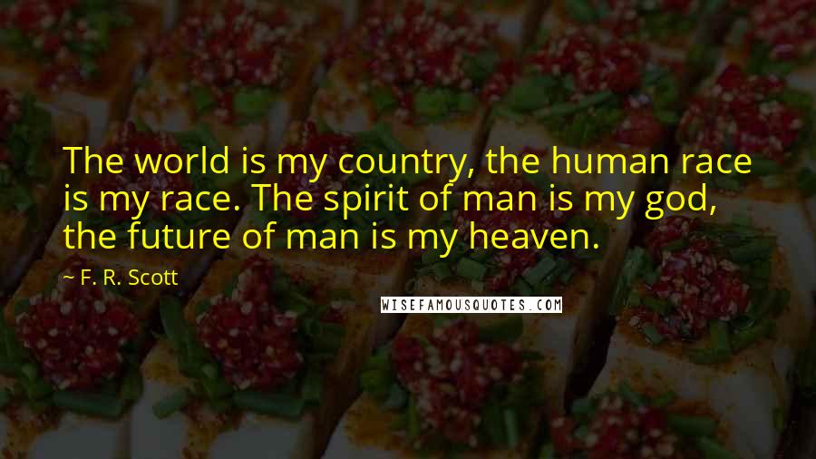 F. R. Scott Quotes: The world is my country, the human race is my race. The spirit of man is my god, the future of man is my heaven.
