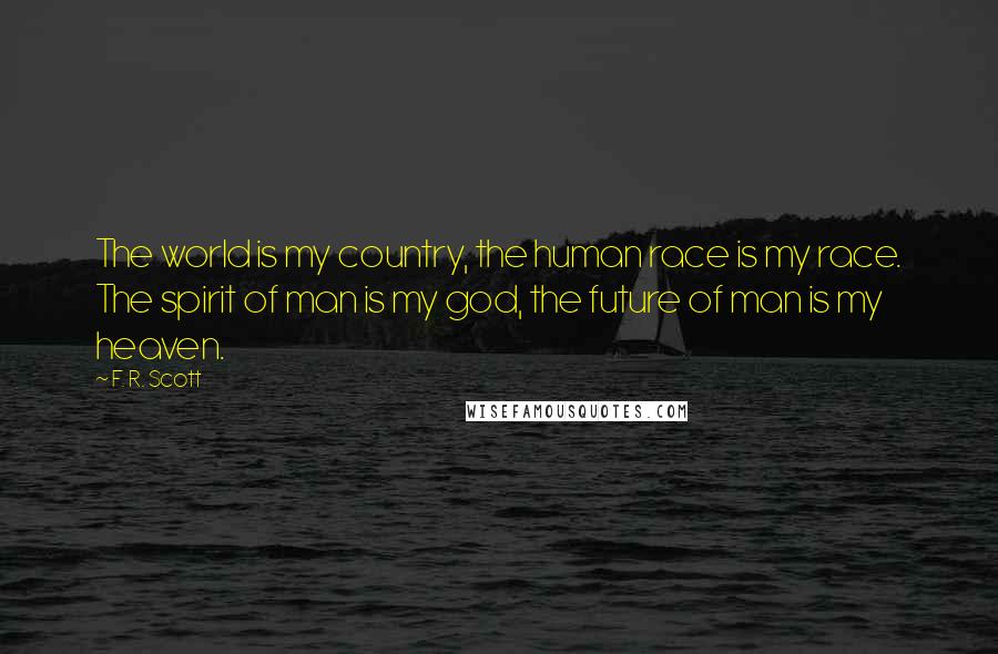 F. R. Scott Quotes: The world is my country, the human race is my race. The spirit of man is my god, the future of man is my heaven.