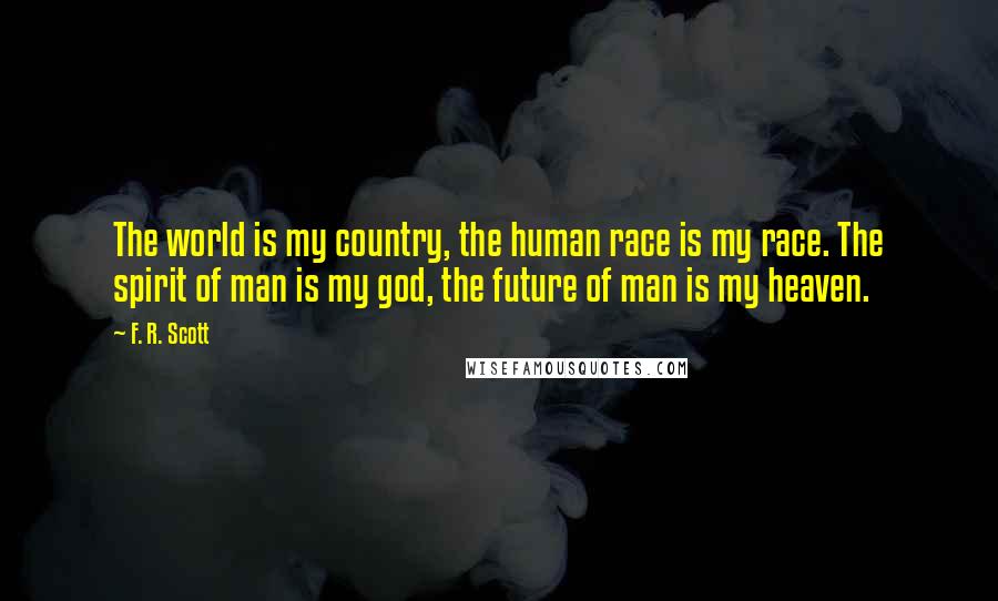 F. R. Scott Quotes: The world is my country, the human race is my race. The spirit of man is my god, the future of man is my heaven.