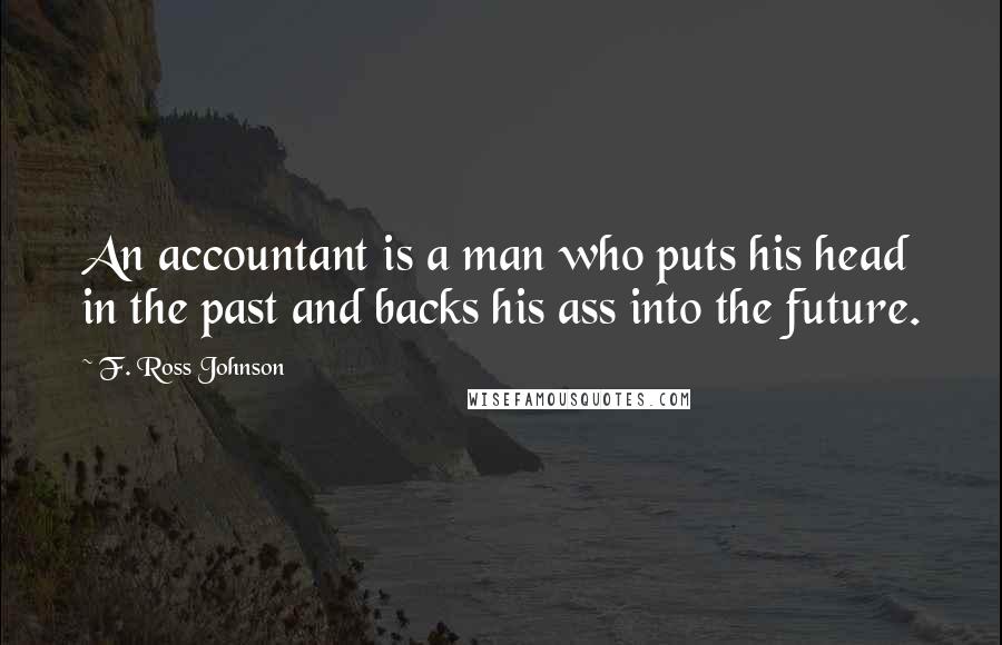 F. Ross Johnson Quotes: An accountant is a man who puts his head in the past and backs his ass into the future.