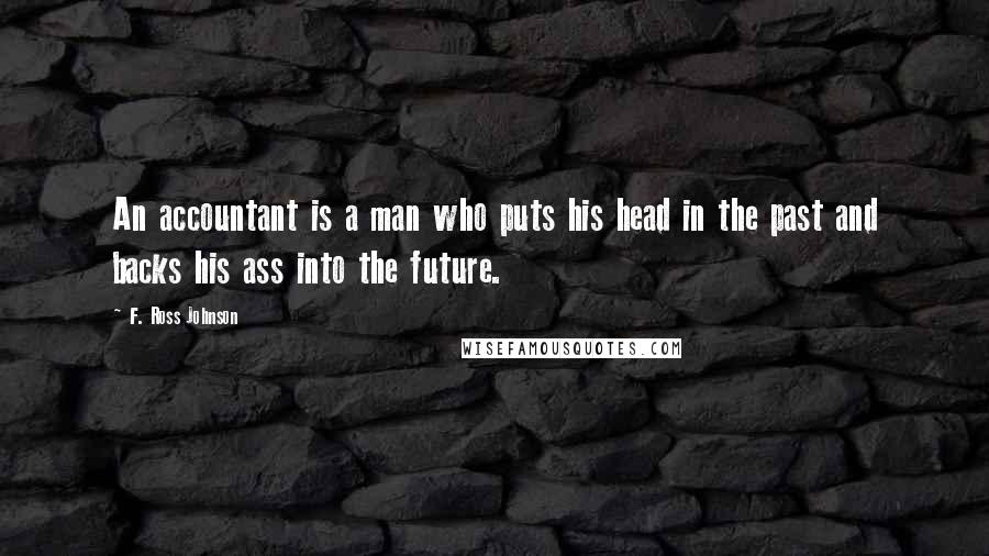 F. Ross Johnson Quotes: An accountant is a man who puts his head in the past and backs his ass into the future.