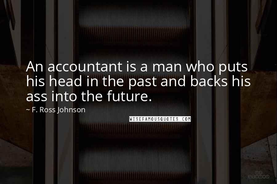 F. Ross Johnson Quotes: An accountant is a man who puts his head in the past and backs his ass into the future.