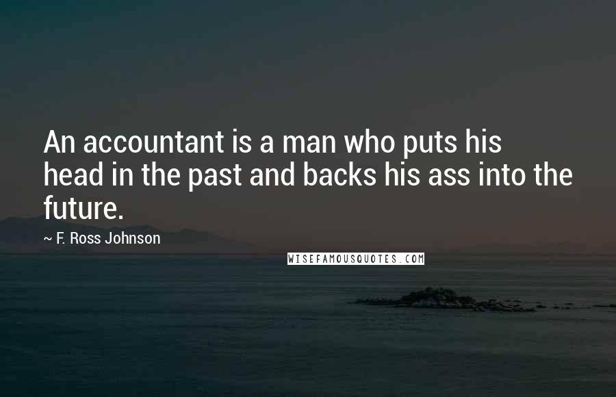 F. Ross Johnson Quotes: An accountant is a man who puts his head in the past and backs his ass into the future.