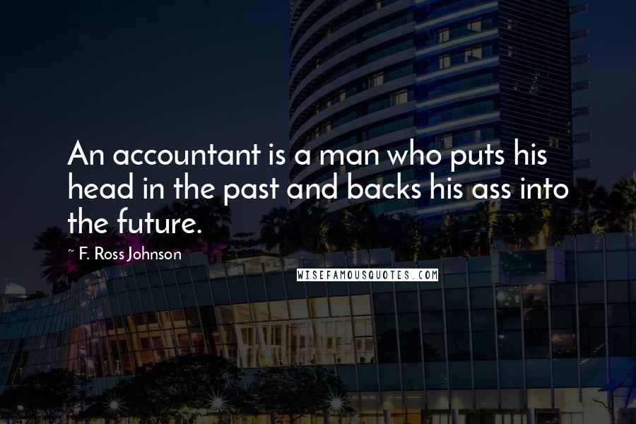 F. Ross Johnson Quotes: An accountant is a man who puts his head in the past and backs his ass into the future.