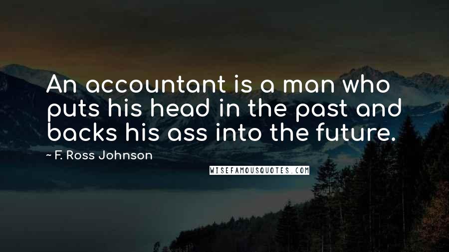 F. Ross Johnson Quotes: An accountant is a man who puts his head in the past and backs his ass into the future.