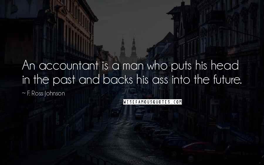 F. Ross Johnson Quotes: An accountant is a man who puts his head in the past and backs his ass into the future.