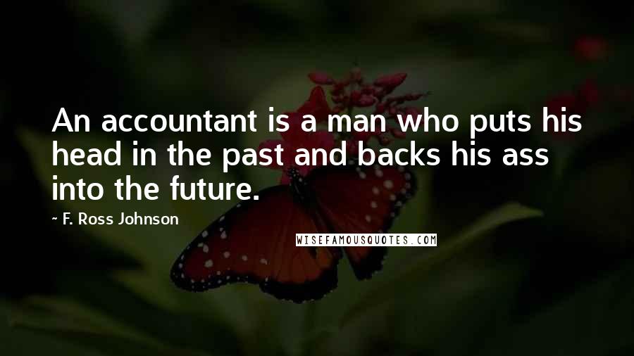 F. Ross Johnson Quotes: An accountant is a man who puts his head in the past and backs his ass into the future.