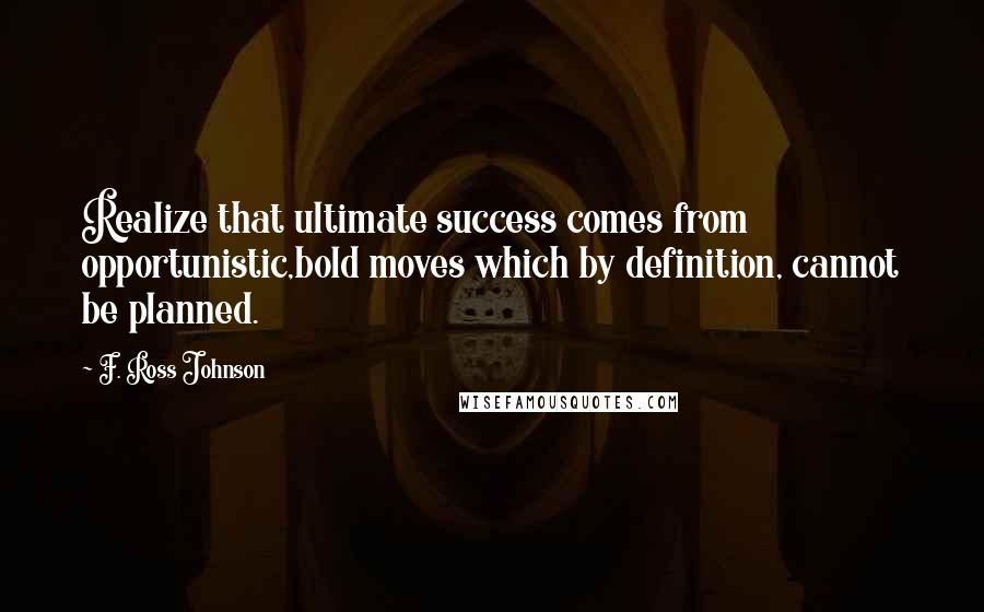 F. Ross Johnson Quotes: Realize that ultimate success comes from opportunistic,bold moves which by definition, cannot be planned.