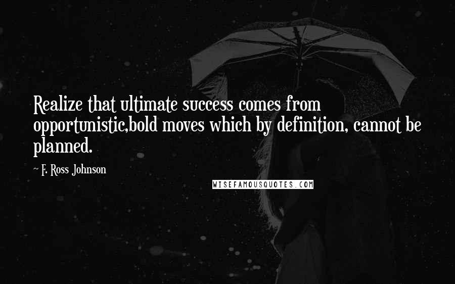 F. Ross Johnson Quotes: Realize that ultimate success comes from opportunistic,bold moves which by definition, cannot be planned.