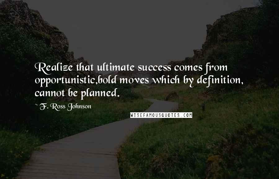 F. Ross Johnson Quotes: Realize that ultimate success comes from opportunistic,bold moves which by definition, cannot be planned.