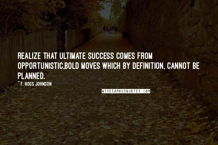 F. Ross Johnson Quotes: Realize that ultimate success comes from opportunistic,bold moves which by definition, cannot be planned.