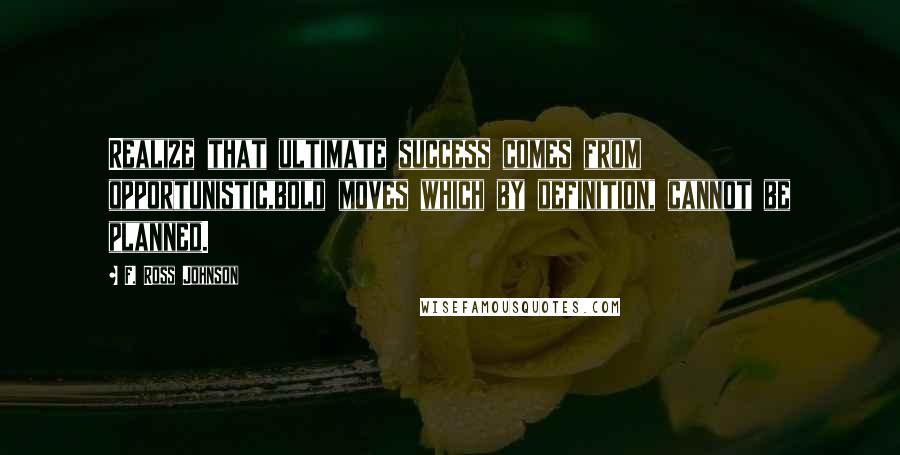 F. Ross Johnson Quotes: Realize that ultimate success comes from opportunistic,bold moves which by definition, cannot be planned.