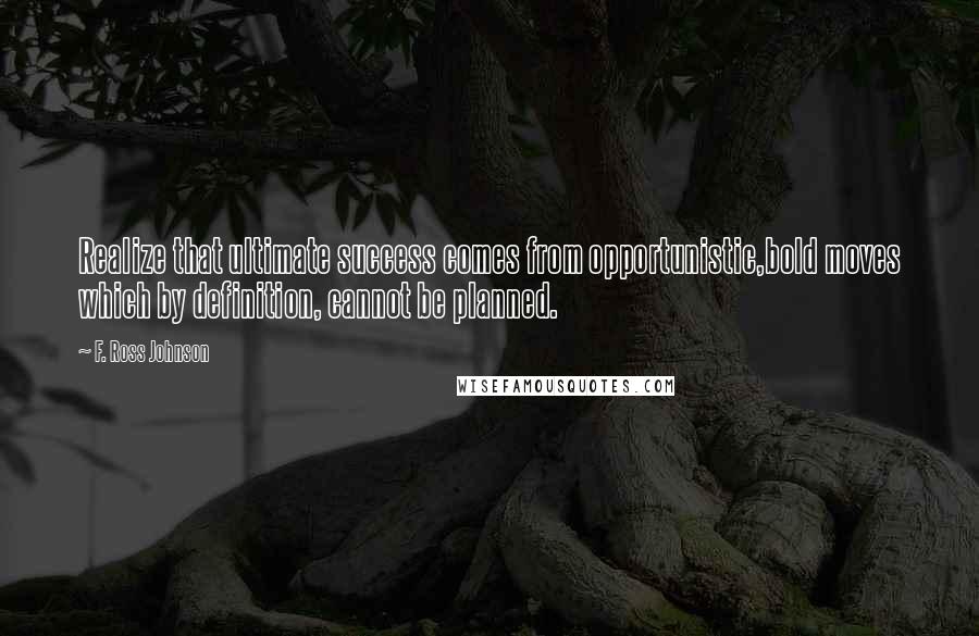 F. Ross Johnson Quotes: Realize that ultimate success comes from opportunistic,bold moves which by definition, cannot be planned.