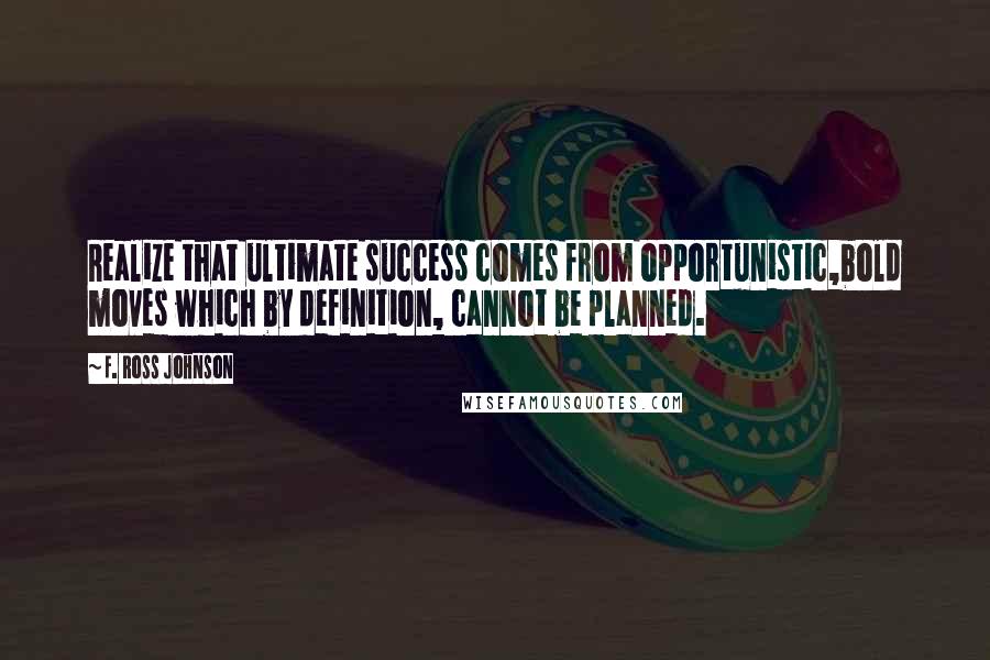 F. Ross Johnson Quotes: Realize that ultimate success comes from opportunistic,bold moves which by definition, cannot be planned.