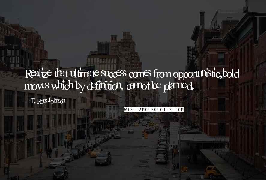 F. Ross Johnson Quotes: Realize that ultimate success comes from opportunistic,bold moves which by definition, cannot be planned.