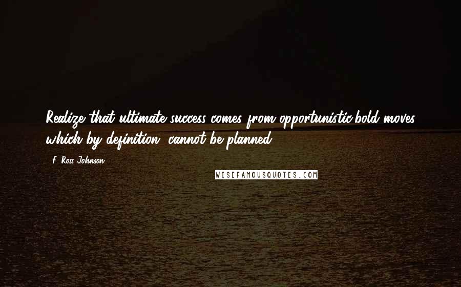 F. Ross Johnson Quotes: Realize that ultimate success comes from opportunistic,bold moves which by definition, cannot be planned.