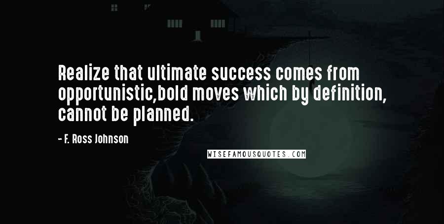 F. Ross Johnson Quotes: Realize that ultimate success comes from opportunistic,bold moves which by definition, cannot be planned.