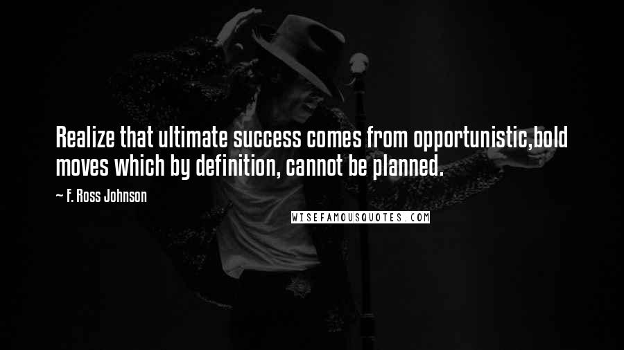 F. Ross Johnson Quotes: Realize that ultimate success comes from opportunistic,bold moves which by definition, cannot be planned.