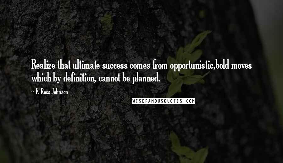 F. Ross Johnson Quotes: Realize that ultimate success comes from opportunistic,bold moves which by definition, cannot be planned.