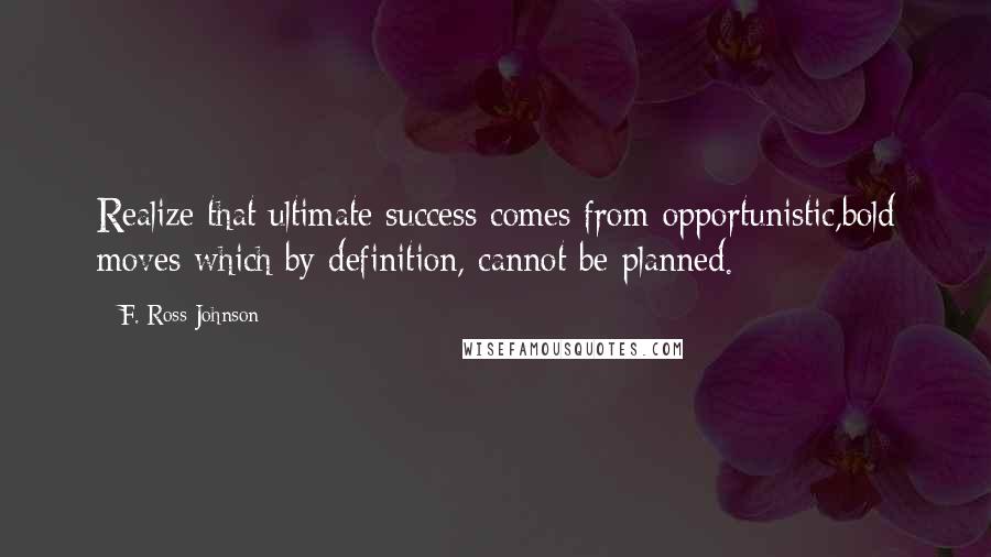 F. Ross Johnson Quotes: Realize that ultimate success comes from opportunistic,bold moves which by definition, cannot be planned.