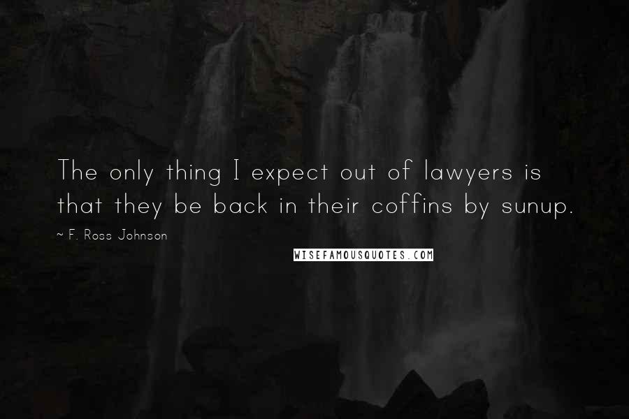 F. Ross Johnson Quotes: The only thing I expect out of lawyers is that they be back in their coffins by sunup.