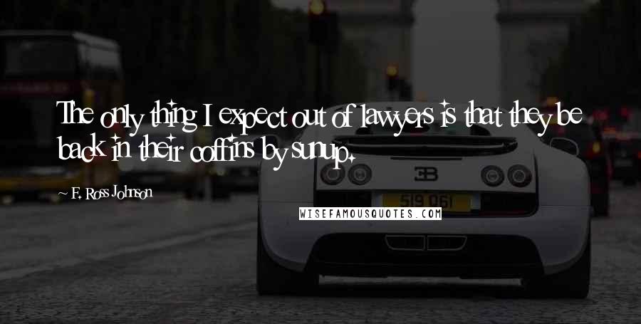 F. Ross Johnson Quotes: The only thing I expect out of lawyers is that they be back in their coffins by sunup.