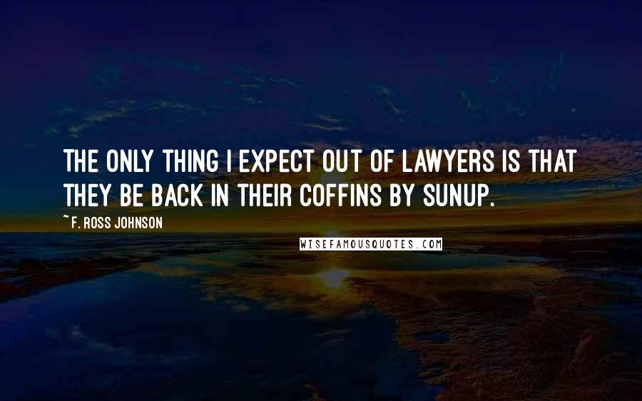 F. Ross Johnson Quotes: The only thing I expect out of lawyers is that they be back in their coffins by sunup.