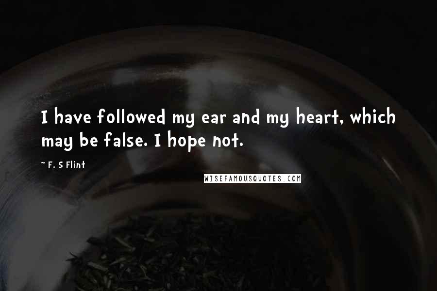 F. S Flint Quotes: I have followed my ear and my heart, which may be false. I hope not.