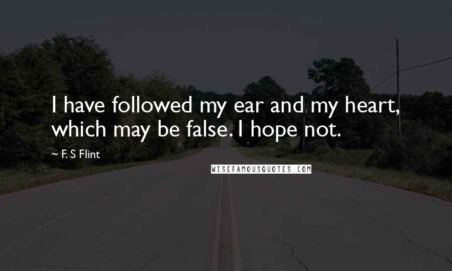 F. S Flint Quotes: I have followed my ear and my heart, which may be false. I hope not.