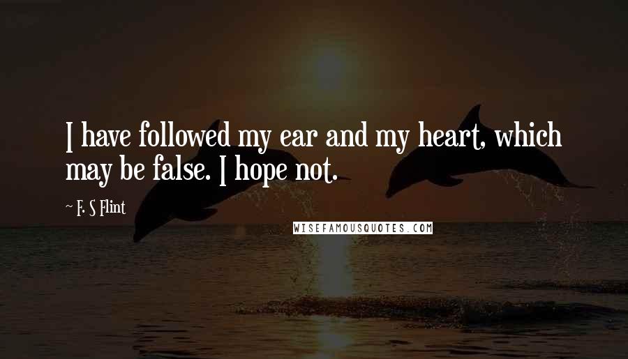 F. S Flint Quotes: I have followed my ear and my heart, which may be false. I hope not.