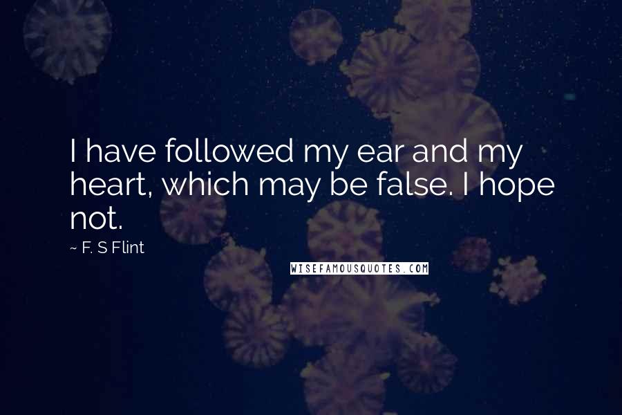 F. S Flint Quotes: I have followed my ear and my heart, which may be false. I hope not.