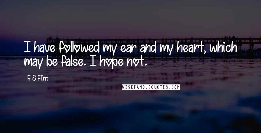F. S Flint Quotes: I have followed my ear and my heart, which may be false. I hope not.
