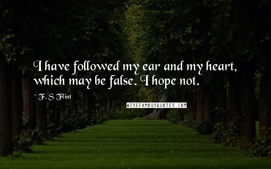 F. S Flint Quotes: I have followed my ear and my heart, which may be false. I hope not.