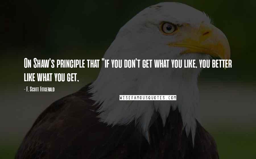 F. Scott Fitgerald Quotes: On Shaw's principle that "if you don't get what you like, you better like what you get,