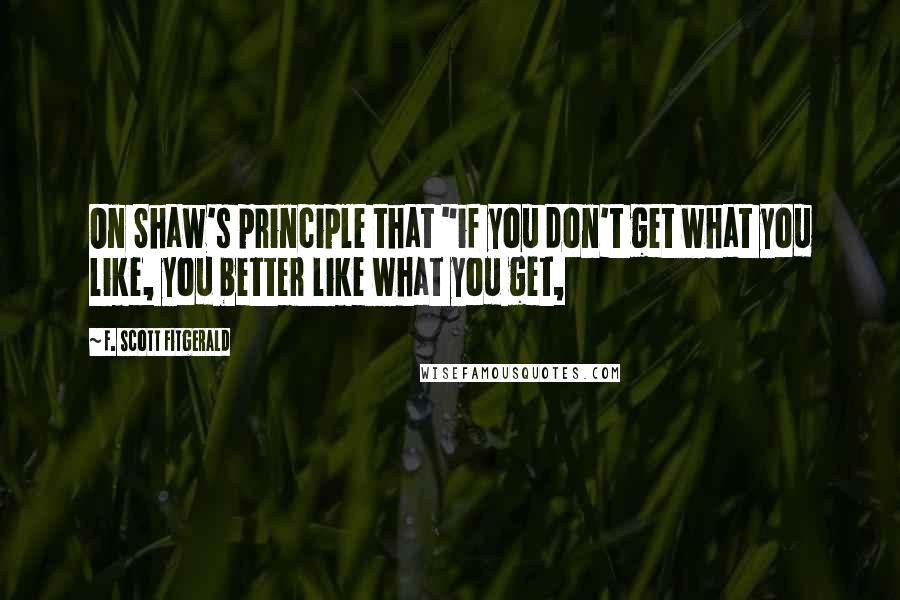 F. Scott Fitgerald Quotes: On Shaw's principle that "if you don't get what you like, you better like what you get,