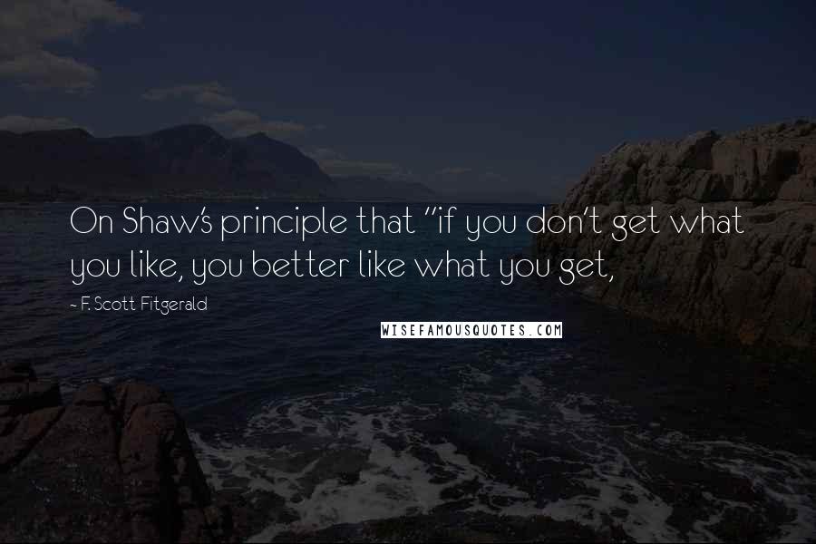 F. Scott Fitgerald Quotes: On Shaw's principle that "if you don't get what you like, you better like what you get,