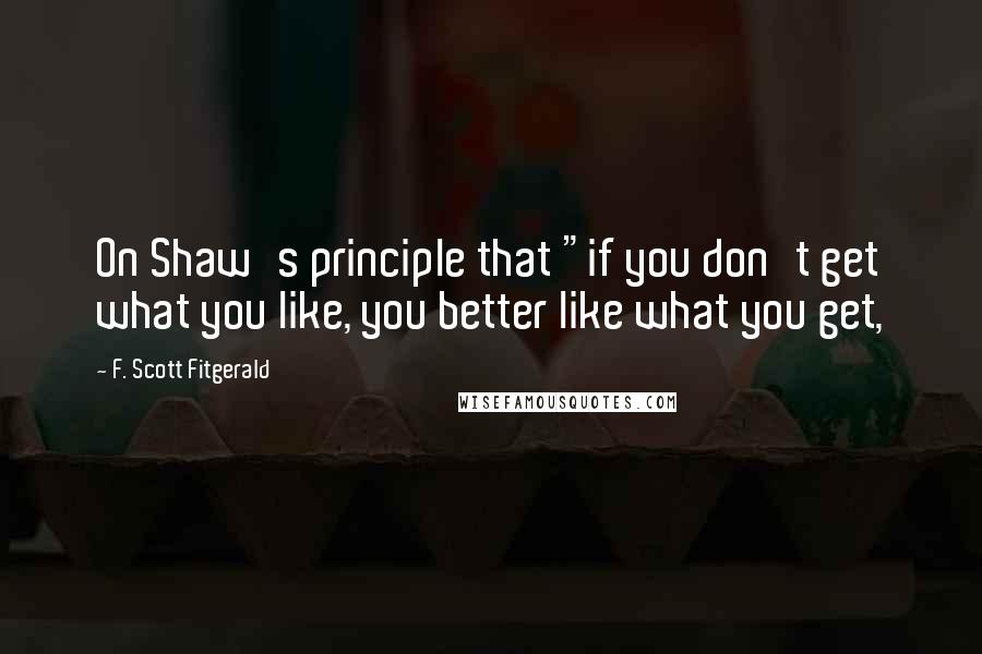 F. Scott Fitgerald Quotes: On Shaw's principle that "if you don't get what you like, you better like what you get,